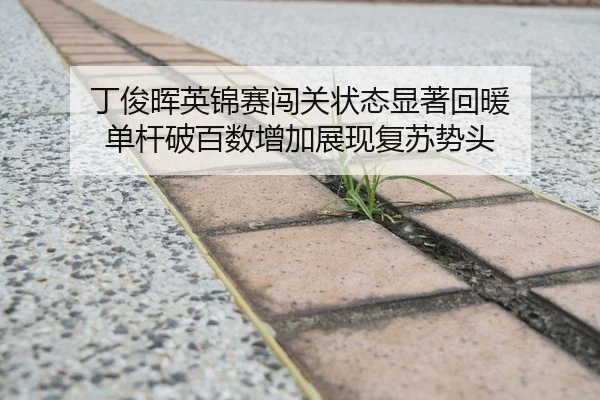 丁俊晖英锦赛闯关状态显著回暖 单杆破百数增加展现复苏势头