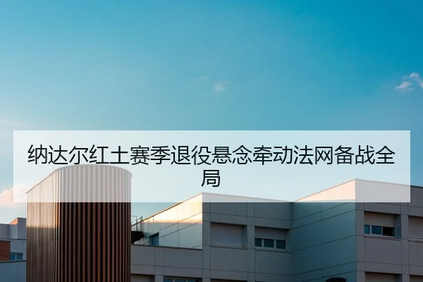 纳达尔红土赛季退役悬念牵动法网备战全局