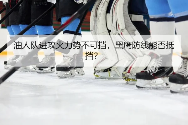 油人队进攻火力势不可挡，黑鹰防线能否抵挡？