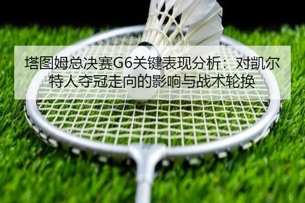 ta-tu-mu-zong-jue-sai-guan-jian-biao-xian-fen-xi-dui-kai-er-te-ren-duo-guan-zou-xiang-de-ying-xiang-yu-zhan-shu-lun-huan-3-932.jpg