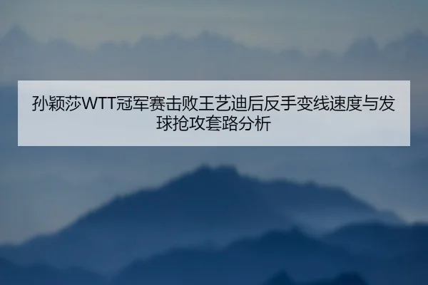 孙颖莎WTT冠军赛击败王艺迪后反手变线速度与发球抢攻套路分析