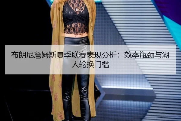 布朗尼詹姆斯夏季联赛表现分析：效率瓶颈与湖人轮换门槛